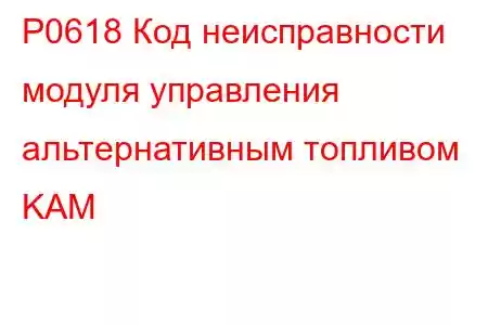 P0618 Код неисправности модуля управления альтернативным топливом KAM