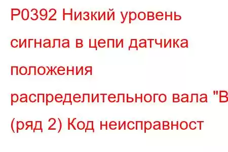 P0392 Низкий уровень сигнала в цепи датчика положения распределительного вала 