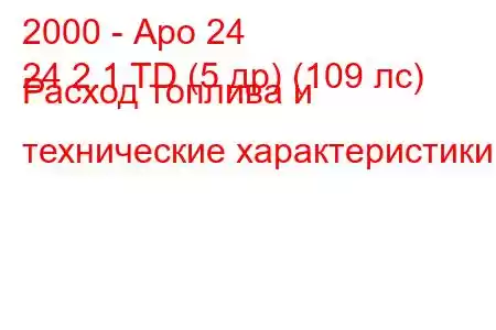 2000 - Аро 24
24 2.1 TD (5 др) (109 лс) Расход топлива и технические характеристики