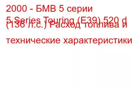 2000 - БМВ 5 серии
5 Series Touring (E39) 520 d (136 л.с.) Расход топлива и технические характеристики