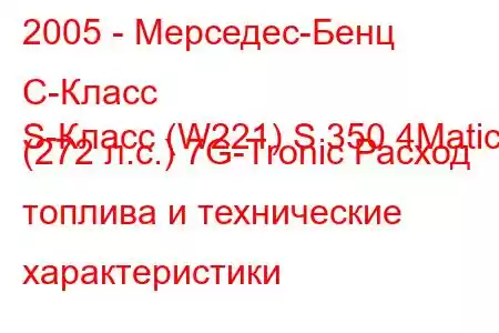 2005 - Мерседес-Бенц С-Класс
S-Класс (W221) S 350 4Matic (272 л.с.) 7G-Tronic Расход топлива и технические характеристики