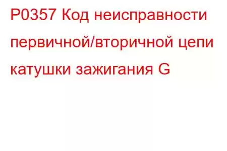 P0357 Код неисправности первичной/вторичной цепи катушки зажигания G