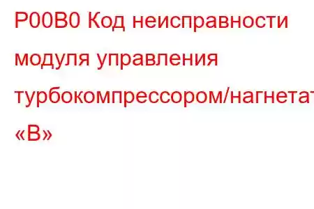 P00B0 Код неисправности модуля управления турбокомпрессором/нагнетателем «B»