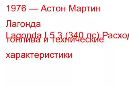 1976 — Астон Мартин Лагонда
Lagonda I 5.3 (340 лс) Расход топлива и технические характеристики