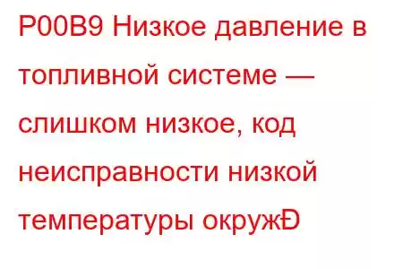 P00B9 Низкое давление в топливной системе — слишком низкое, код неисправности низкой температуры окруж