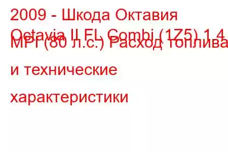 2009 - Шкода Октавия
Octavia II FL Combi (1Z5) 1.4 MPI (80 л.с.) Расход топлива и технические характеристики