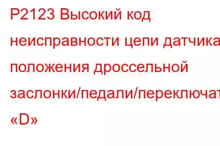 P2123 Высокий код неисправности цепи датчика положения дроссельной заслонки/педали/переключателя «D»