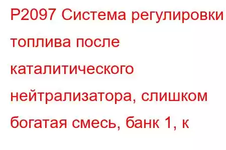 P2097 Система регулировки топлива после каталитического нейтрализатора, слишком богатая смесь, банк 1, к