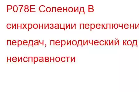 P078E Соленоид B синхронизации переключения передач, периодический код неисправности