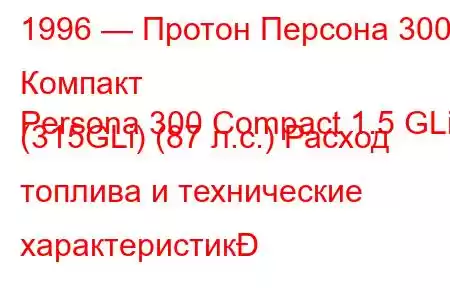 1996 — Протон Персона 300 Компакт
Persona 300 Compact 1.5 GLi (315GLi) (87 л.с.) Расход топлива и технические характеристик