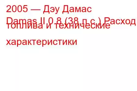 2005 — Дэу Дамас
Damas II 0.8 (38 л.с.) Расход топлива и технические характеристики