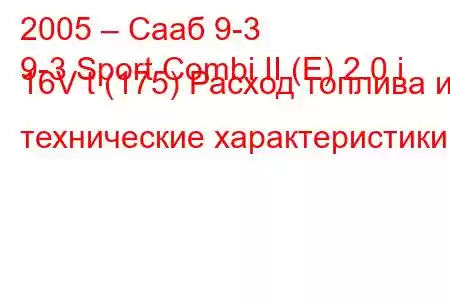 2005 – Сааб 9-3
9-3 Sport Combi II (E) 2.0 i 16V t (175) Расход топлива и технические характеристики