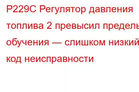 P229C Регулятор давления топлива 2 превысил пределы обучения — слишком низкий код неисправности