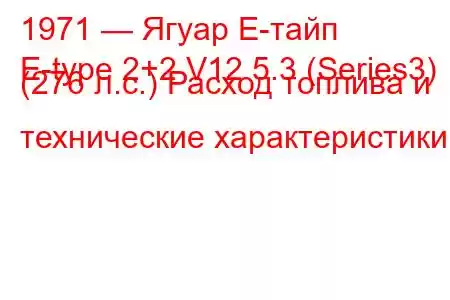 1971 — Ягуар Е-тайп
E-type 2+2 V12 5.3 (Series3) (276 л.с.) Расход топлива и технические характеристики