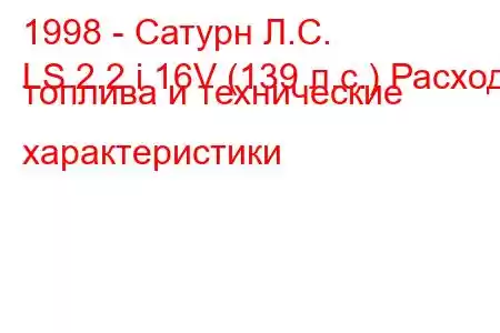 1998 - Сатурн Л.С.
LS 2.2 i 16V (139 л.с.) Расход топлива и технические характеристики