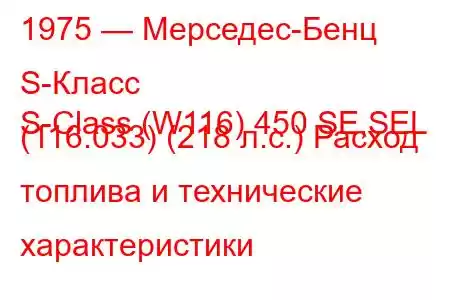 1975 — Мерседес-Бенц S-Класс
S-Class (W116) 450 SE,SEL (116.033) (218 л.с.) Расход топлива и технические характеристики