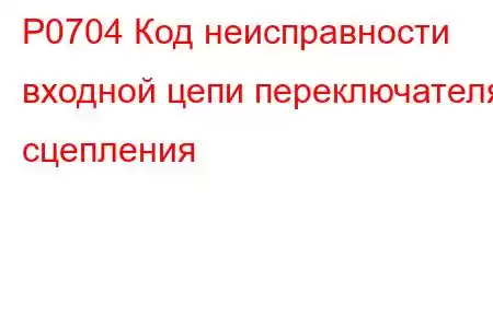 P0704 Код неисправности входной цепи переключателя сцепления