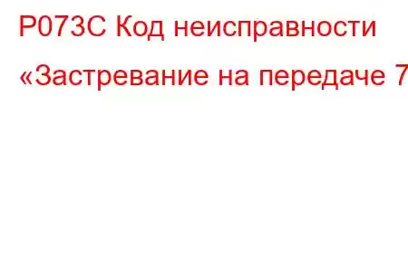 P073C Код неисправности «Застревание на передаче 7»