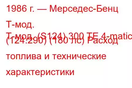 1986 г. — Мерседес-Бенц Т-мод.
Т-мод. (S124) 300 TE 4-matic (124.290) (180 лс) Расход топлива и технические характеристики