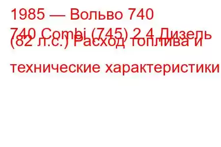 1985 — Вольво 740
740 Combi (745) 2.4 Дизель (82 л.с.) Расход топлива и технические характеристики