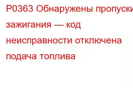 P0363 Обнаружены пропуски зажигания — код неисправности отключена подача топлива