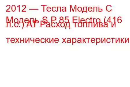 2012 — Тесла Модель С
Модель S P 85 Electro (416 л.с.) AT Расход топлива и технические характеристики