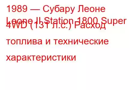 1989 — Субару Леоне
Leone II Station 1800 Super 4WD (131 л.с.) Расход топлива и технические характеристики