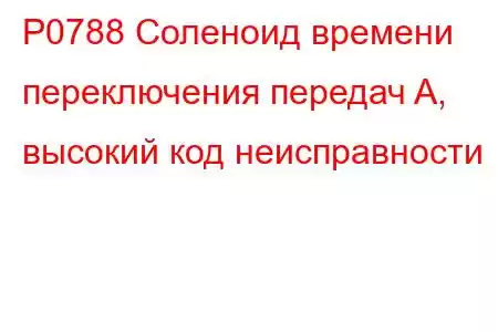 P0788 Соленоид времени переключения передач A, высокий код неисправности