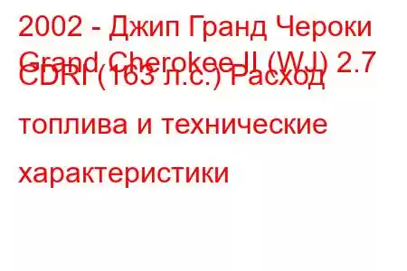 2002 - Джип Гранд Чероки
Grand Cherokee II (WJ) 2.7 CDRI (163 л.с.) Расход топлива и технические характеристики