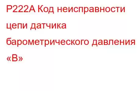 P222A Код неисправности цепи датчика барометрического давления «B»