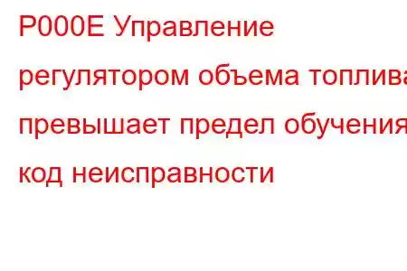 P000E Управление регулятором объема топлива превышает предел обучения, код неисправности