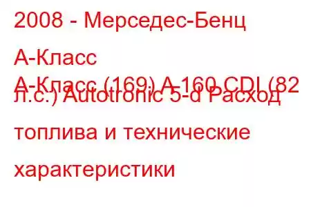 2008 - Мерседес-Бенц А-Класс
А-Класс (169) A 160 CDI (82 л.с.) Autotronic 5-d Расход топлива и технические характеристики