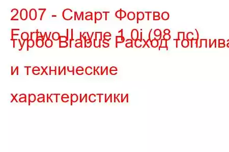 2007 - Смарт Фортво
Fortwo II купе 1.0i (98 лс) турбо Brabus Расход топлива и технические характеристики