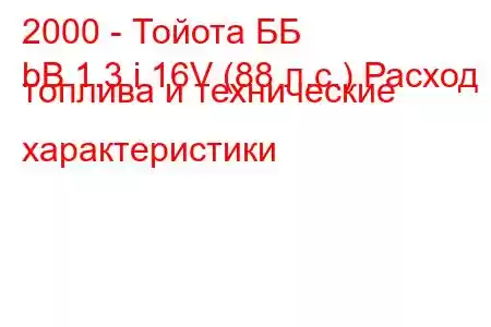 2000 - Тойота ББ
bB 1.3 i 16V (88 л.с.) Расход топлива и технические характеристики