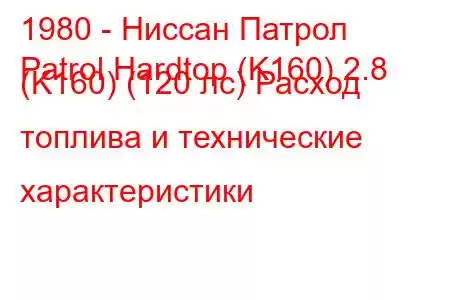 1980 - Ниссан Патрол
Patrol Hardtop (K160) 2.8 (K160) (120 лс) Расход топлива и технические характеристики