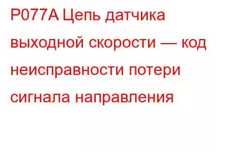 P077A Цепь датчика выходной скорости — код неисправности потери сигнала направления