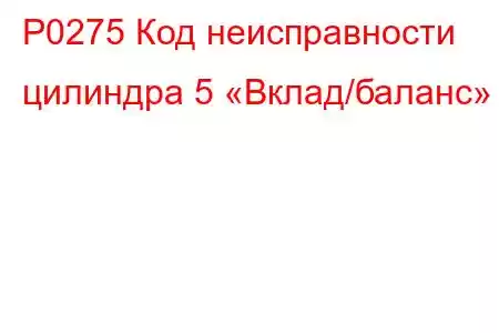 P0275 Код неисправности цилиндра 5 «Вклад/баланс»