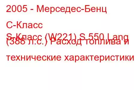 2005 - Мерседес-Бенц С-Класс
S-Класс (W221) S 550 Lang (388 л.с.) Расход топлива и технические характеристики