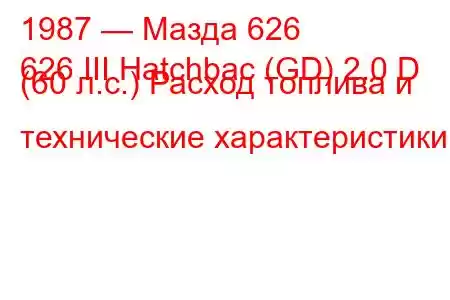 1987 — Мазда 626
626 III Hatchbac (GD) 2.0 D (60 л.с.) Расход топлива и технические характеристики