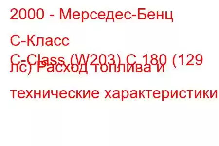 2000 - Мерседес-Бенц С-Класс
C-Class (W203) C 180 (129 лс) Расход топлива и технические характеристики