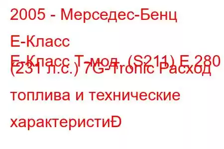 2005 - Мерседес-Бенц Е-Класс
E-Класс Т-мод. (S211) E 280 (231 л.с.) 7G-Tronic Расход топлива и технические характеристи