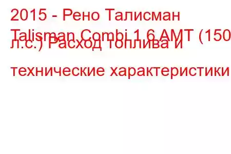 2015 - Рено Талисман
Talisman Combi 1.6 AMT (150 л.с.) Расход топлива и технические характеристики