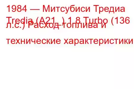 1984 — Митсубиси Тредиа
Tredia (A21_) 1.8 Turbo (136 л.с.) Расход топлива и технические характеристики