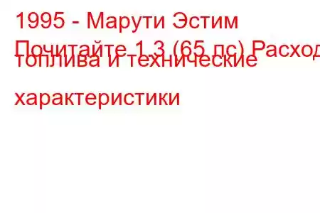 1995 - Марути Эстим
Почитайте 1.3 (65 лс) Расход топлива и технические характеристики