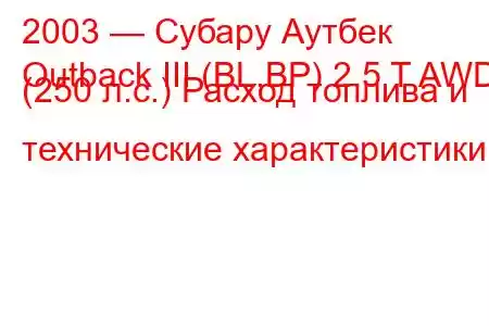 2003 — Субару Аутбек
Outback III (BL,BP) 2.5 T AWD (250 л.с.) Расход топлива и технические характеристики