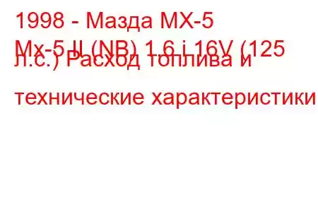 1998 - Мазда МХ-5
Mx-5 II (NB) 1.6 i 16V (125 л.с.) Расход топлива и технические характеристики