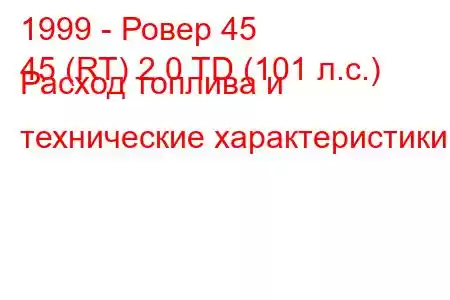 1999 - Ровер 45
45 (RT) 2.0 TD (101 л.с.) Расход топлива и технические характеристики