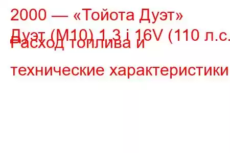 2000 — «Тойота Дуэт»
Дуэт (М10) 1.3 i 16V (110 л.с.) Расход топлива и технические характеристики