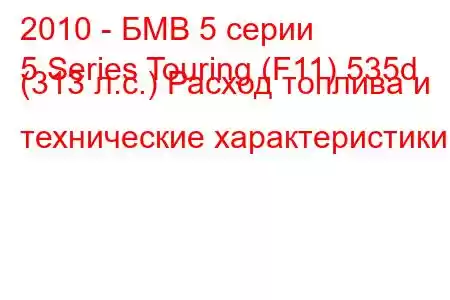 2010 - БМВ 5 серии
5 Series Touring (F11) 535d (313 л.с.) Расход топлива и технические характеристики