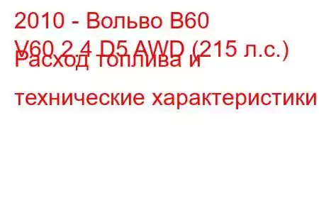 2010 - Вольво В60
V60 2.4 D5 AWD (215 л.с.) Расход топлива и технические характеристики